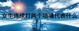 女生连续打两个喷嚏代表什么