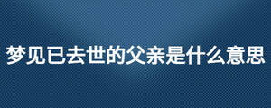 梦见已去世的父亲是什么意思
