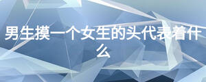 男生摸一个女生的头代表着什么