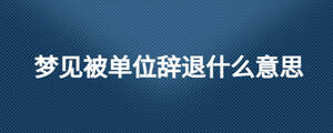 梦见被单位辞退什么意思