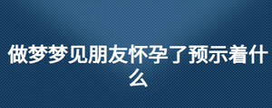 做梦梦见朋友怀孕了预示着什么