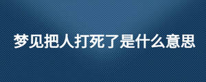 梦见把人打死了是什么意思