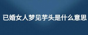 已婚女人梦见芋头是什么意思