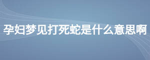 孕妇梦见打死蛇是什么意思啊