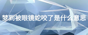 梦到被眼镜蛇咬了是什么意思