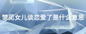 梦见女儿谈恋爱了是什么意思