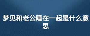 梦见和老公睡在一起是什么意思