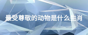 最受尊敬的动物是什么生肖