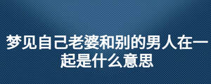 梦见自己老婆和别的男人在一起是什么意思
