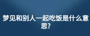 梦见和别人一起吃饭是什么意思?