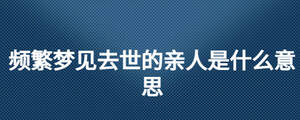 频繁梦见去世的亲人是什么意思