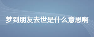 梦到朋友去世是什么意思啊