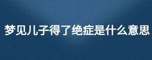 梦见儿子得了绝症是什么意思