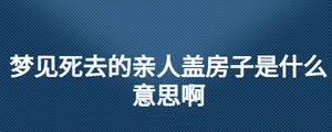 梦见死去的亲人盖房子是什么意思啊