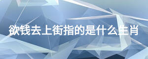 欲钱去上街指的是什么生肖