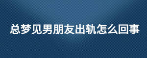 总梦见男朋友出轨怎么回事