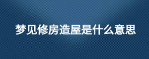 梦见修房造屋是什么意思