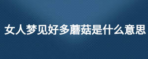 女人梦见好多蘑菇是什么意思