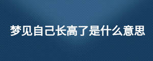 梦见自己长高了是什么意思