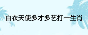 白衣天使多才多艺打一生肖