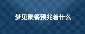 梦见聚餐预兆着什么