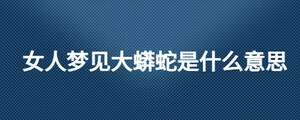 女人梦见大蟒蛇是什么意思