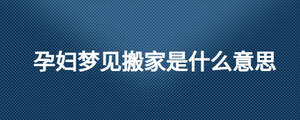 孕妇梦见搬家是什么意思