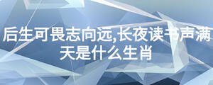 后生可畏志向远,长夜读书声满天是什么生肖