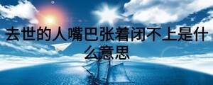 去世的人嘴巴张着闭不上是什么意思