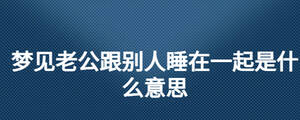 梦见老公跟别人睡在一起是什么意思