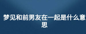 梦见和前男友在一起是什么意思