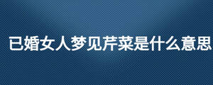 已婚女人梦见芹菜是什么意思