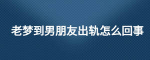 老梦到男朋友出轨怎么回事