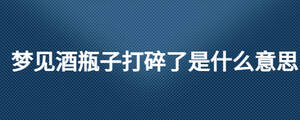 梦见酒瓶子打碎了是什么意思