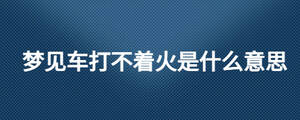 梦见车打不着火是什么意思