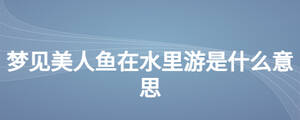 梦见美人鱼在水里游是什么意思