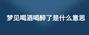 梦见喝酒喝醉了是什么意思