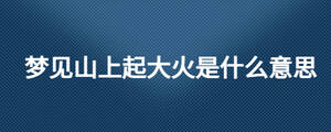 梦见山上起大火是什么意思