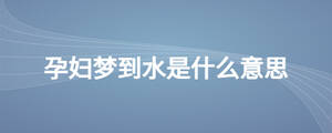 孕妇梦到水是什么意思