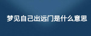 梦见自己出远门是什么意思