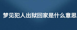 梦见犯人出狱回家是什么意思