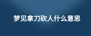 梦见拿刀砍人什么意思