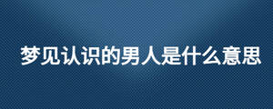 梦见认识的男人是什么意思