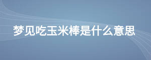 梦见吃玉米棒是什么意思