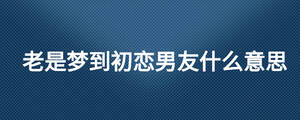 老是梦到初恋男友什么意思