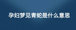 孕妇梦见青蛇是什么意思