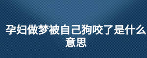 孕妇做梦被自己狗咬了是什么意思