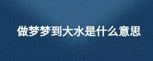 做梦梦到大水是什么意思