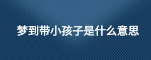 梦到带小孩子是什么意思