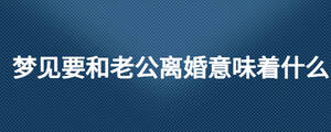 梦见要和老公离婚意味着什么
